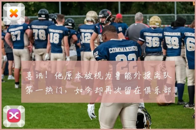 喜讯！他原本被视为鲁能外援离队第一热门，如今却再次留在俱乐部