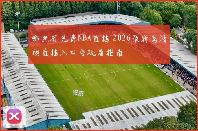 哪里有免费NBA直播 2026最新高清线直播入口与观看指南