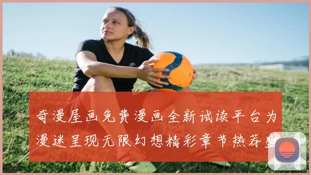 奇漫屋画免费漫画全新试读平台为漫迷呈现无限幻想精彩章节热荐盛