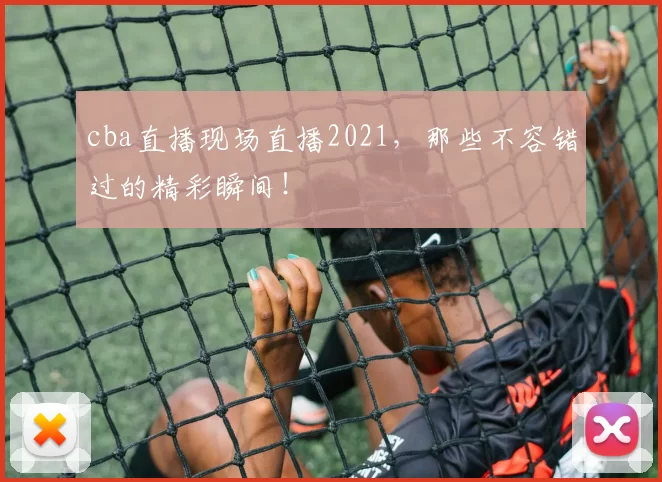 cba直播现场直播2021，那些不容错过的精彩瞬间！