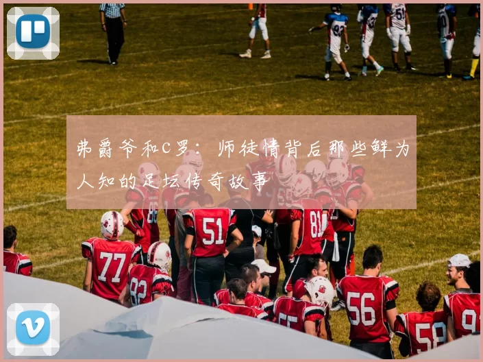 弗爵爷和c罗：师徒情背后那些鲜为人知的足坛传奇故事