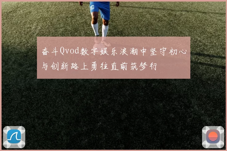 奋斗Qvod数字娱乐浪潮中坚守初心与创新路上勇往直前筑梦行