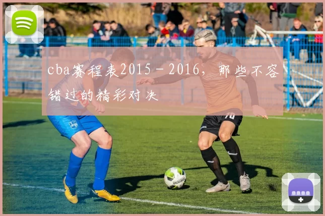 cba赛程表2015 - 2016，那些不容错过的精彩对决