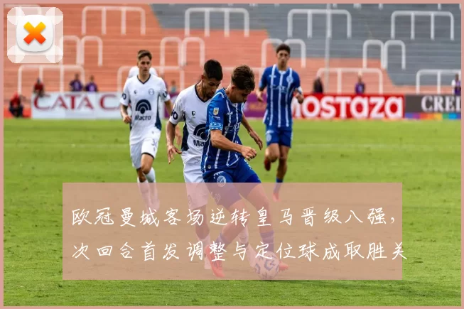 欧冠曼城客场逆转皇马晋级八强，次回合首发调整与定位球成取胜关键