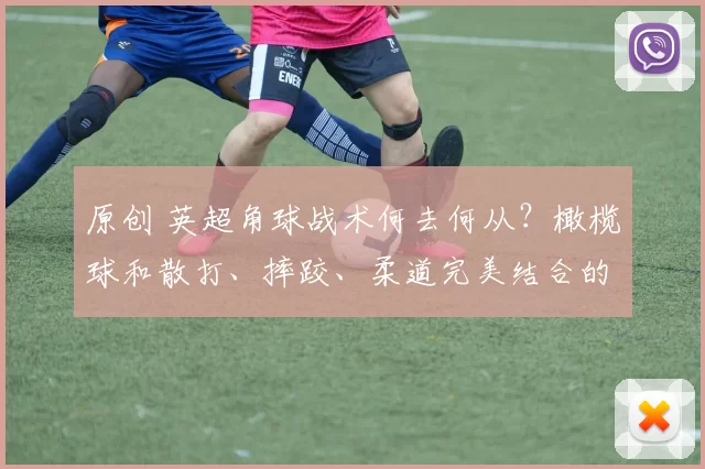 原创 英超角球战术何去何从？橄榄球和散打、摔跤、柔道完美结合的方向