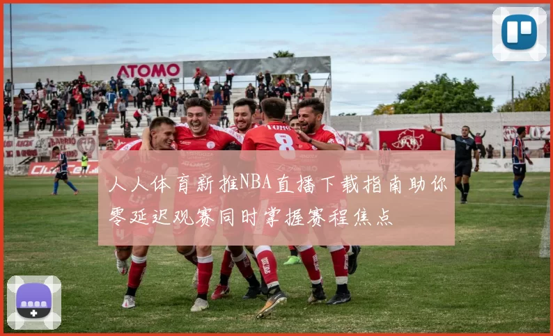 人人体育新推NBA直播下载指南助你零延迟观赛同时掌握赛程焦点