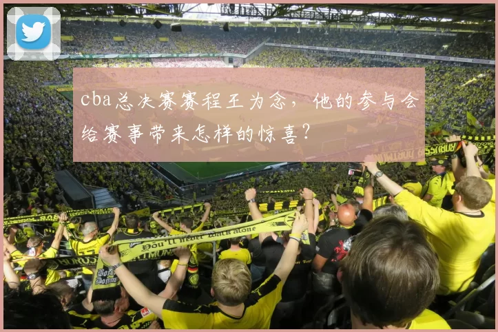 cba总决赛赛程王为念，他的参与会给赛事带来怎样的惊喜？