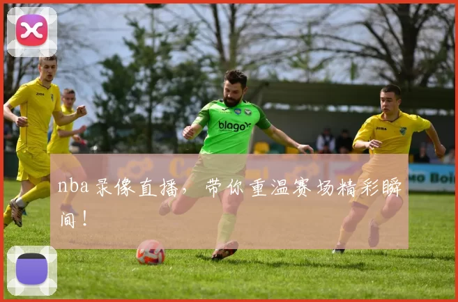 nba录像直播，带你重温赛场精彩瞬间！