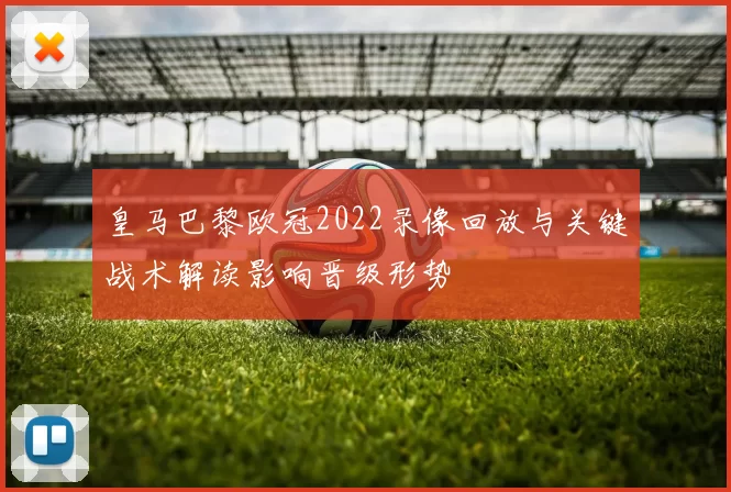 皇马巴黎欧冠2022录像回放与关键战术解读影响晋级形势