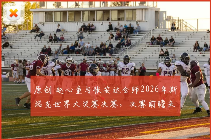 原创 赵心童与张安达会师2026年斯诺克世界大奖赛决赛，决赛前瞻来了