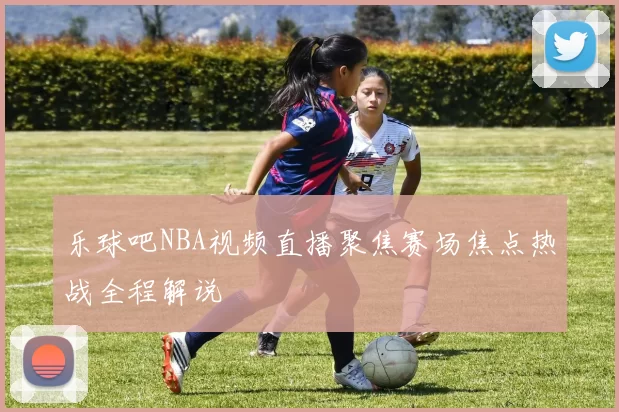 乐球吧NBA视频直播聚焦赛场焦点热战全程解说