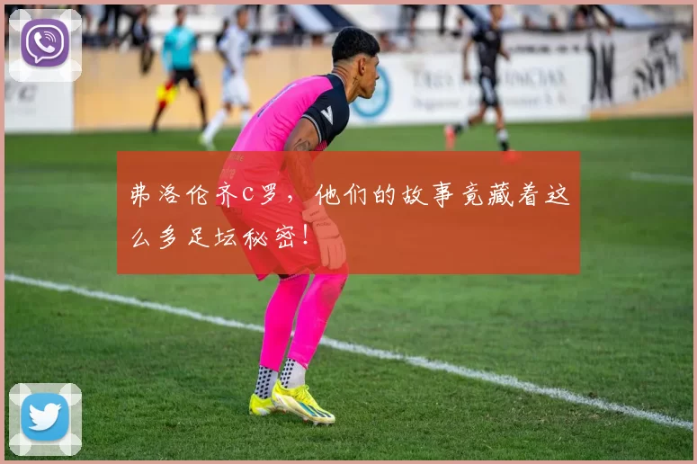 弗洛伦齐c罗,他们的故事竟藏着这么多足坛秘密!