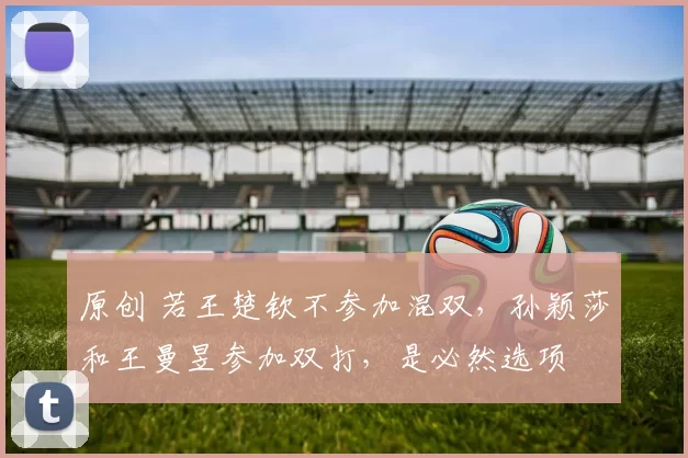 原创 若王楚钦不参加混双，孙颖莎和王曼昱参加双打，是必然选项