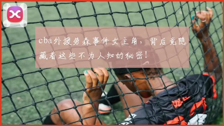 cba外援劳森事件女主角，背后竟隐藏着这些不为人知的秘密！