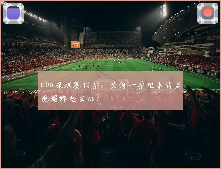 nba深圳赛门票，为何一票难求背后隐藏哪些玄机？