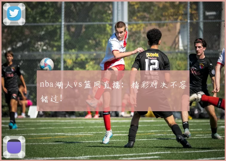nba湖人vs篮网直播：精彩对决不容错过！
