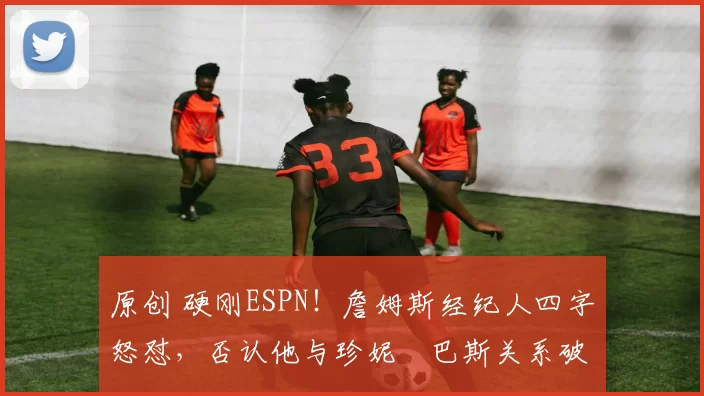原创 硬刚ESPN！詹姆斯经纪人四字怒怼，否认他与珍妮・巴斯关系破裂