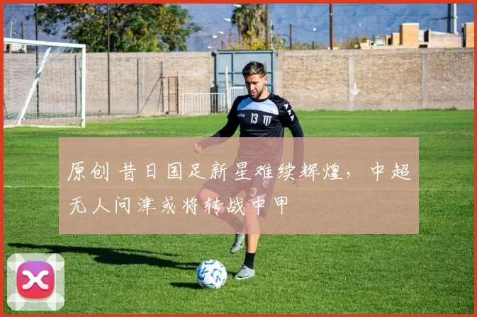 原创 昔日国足新星难续辉煌，中超无人问津或将转战中甲