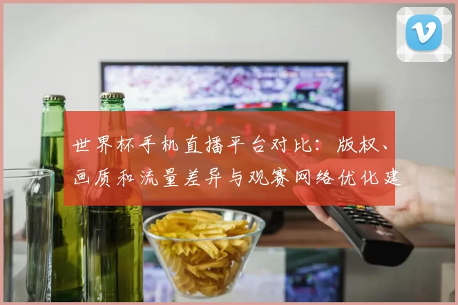 世界杯手机直播平台对比：版权、画质和流量差异与观赛网络优化建议