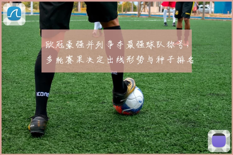 欧冠豪强并列争夺最强球队称号，多轮赛果决定出线形势与种子排名