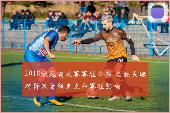 2018欧冠淘汰赛赛程公布 各轮关键对阵及晋级看点和赛程影响