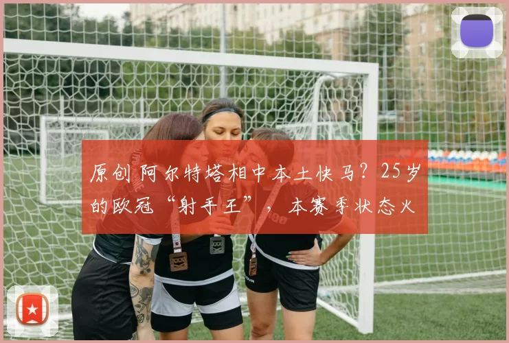 原创 阿尔特塔相中本土快马？25岁的欧冠“射手王”，本赛季状态火热