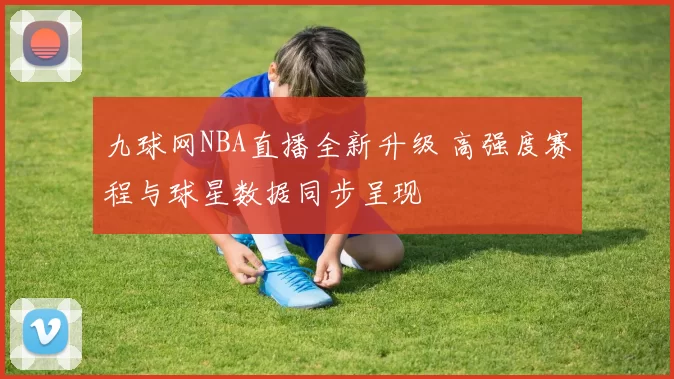 九球网NBA直播全新升级 高强度赛程与球星数据同步呈现