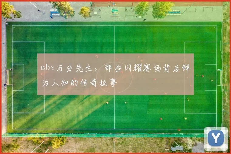 cba万分先生，那些闪耀赛场背后鲜为人知的传奇故事