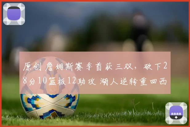 原创 詹姆斯赛季首获三双，砍下28分10篮板12助攻 湖人逆转重回西部第五