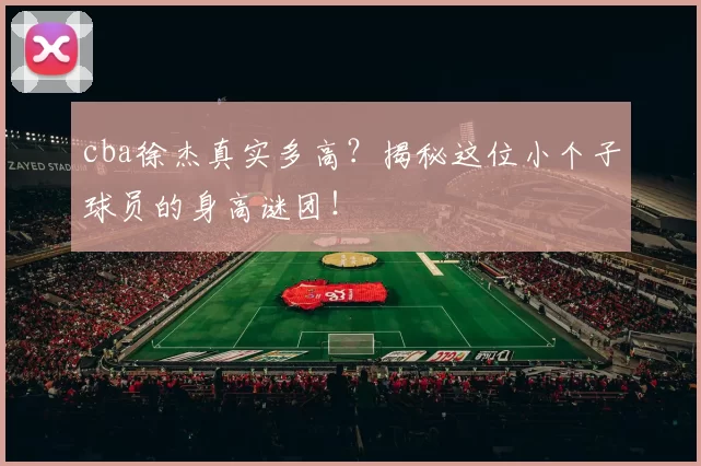 cba徐杰真实多高？揭秘这位小个子球员的身高谜团！