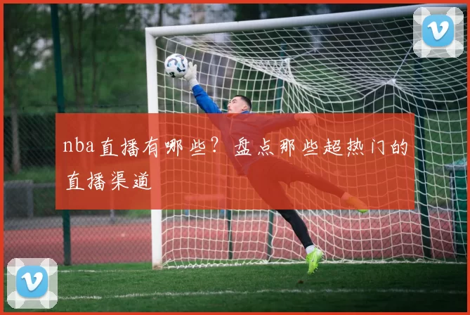 nba直播有哪些？盘点那些超热门的直播渠道