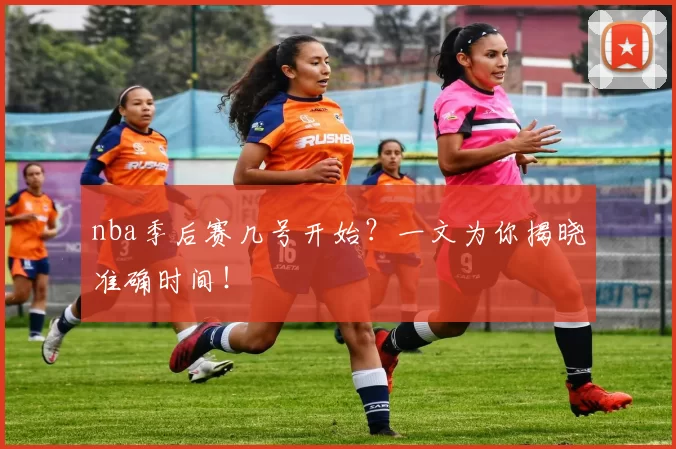 nba季后赛几号开始？一文为你揭晓准确时间！