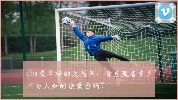 nba最年轻的总冠军，背后藏着多少不为人知的逆袭密码？