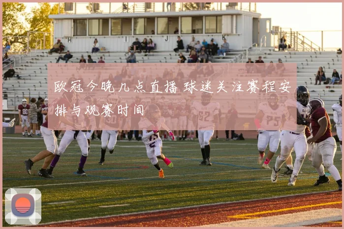 欧冠今晚几点直播 球迷关注赛程安排与观赛时间