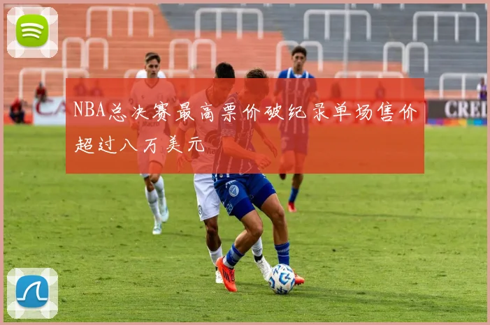 NBA总决赛最高票价破纪录单场售价超过八万美元