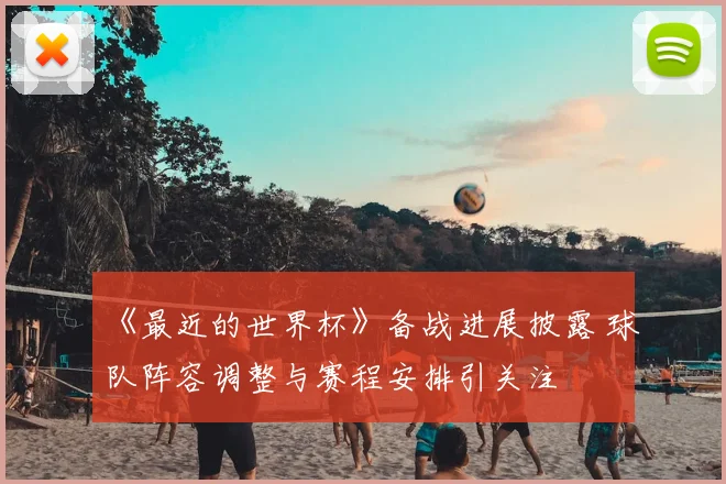 《最近的世界杯》备战进展披露 球队阵容调整与赛程安排引关注