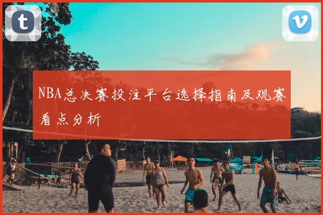 NBA总决赛投注平台选择指南及观赛看点分析