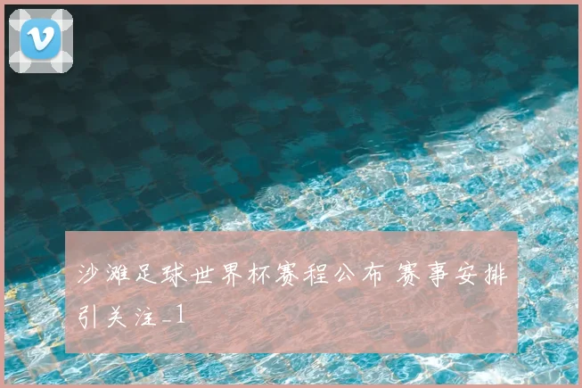 沙滩足球世界杯赛程公布 赛事安排引关注_1