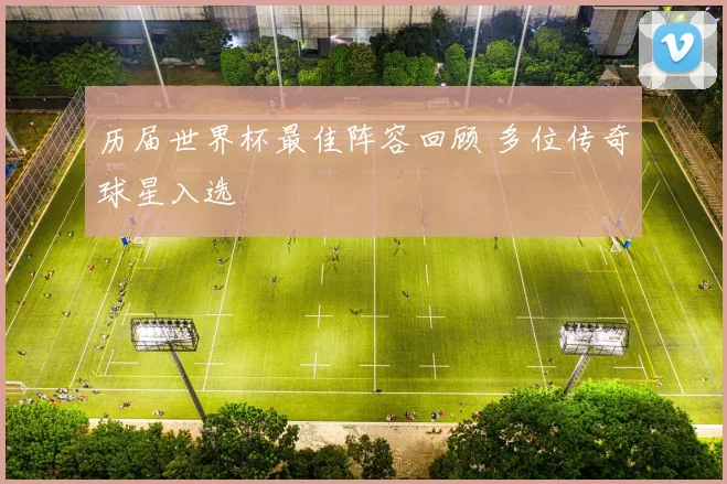 历届世界杯最佳阵容回顾 多位传奇球星入选