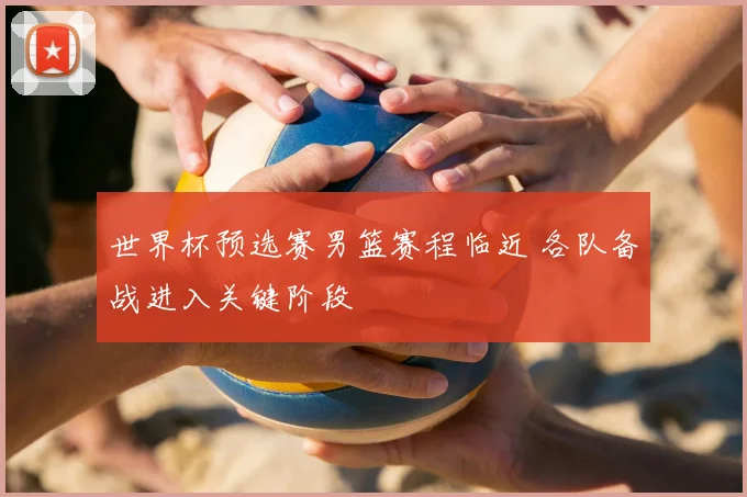 世界杯预选赛男篮赛程临近 各队备战进入关键阶段