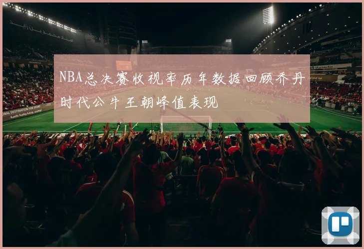 NBA总决赛收视率历年数据回顾乔丹时代公牛王朝峰值表现
