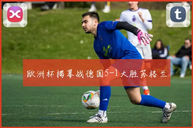 欧洲杯揭幕战德国5-1大胜苏格兰