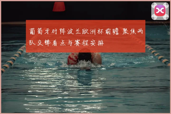 葡萄牙对阵波兰欧洲杯前瞻 聚焦两队交锋看点与赛程安排