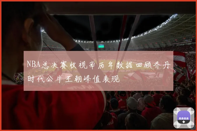 NBA总决赛收视率历年数据回顾乔丹时代公牛王朝峰值表现