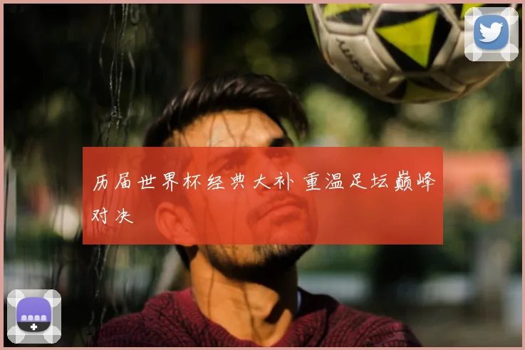 历届世界杯经典大补 重温足坛巅峰对决