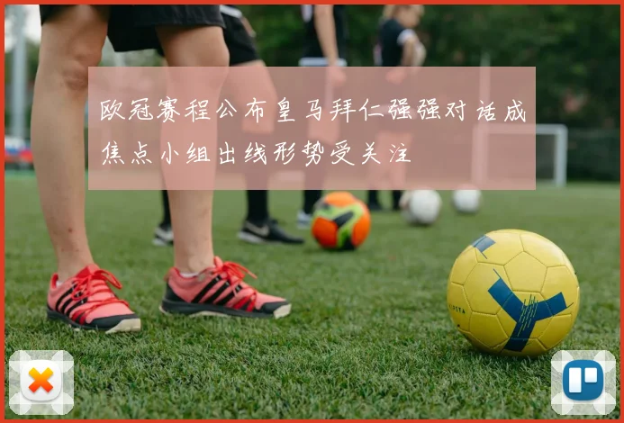 欧冠赛程公布皇马拜仁强强对话成焦点小组出线形势受关注